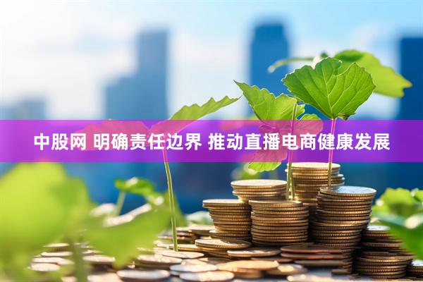 中股网 明确责任边界 推动直播电商健康发展