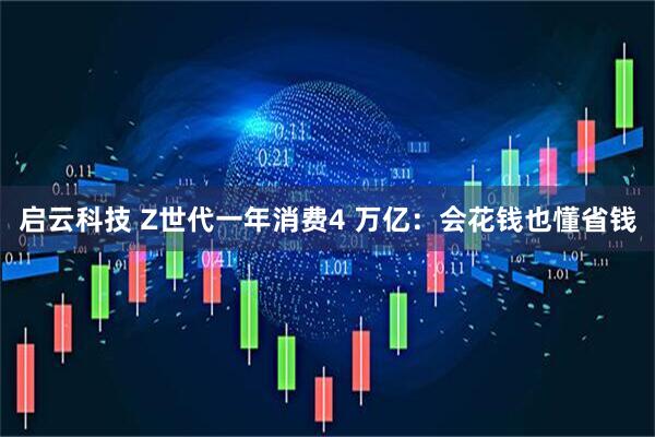 启云科技 Z世代一年消费4 万亿：会花钱也懂省钱
