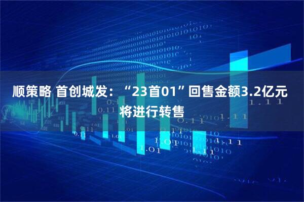 顺策略 首创城发：“23首01”回售金额3.2亿元 将进行转售