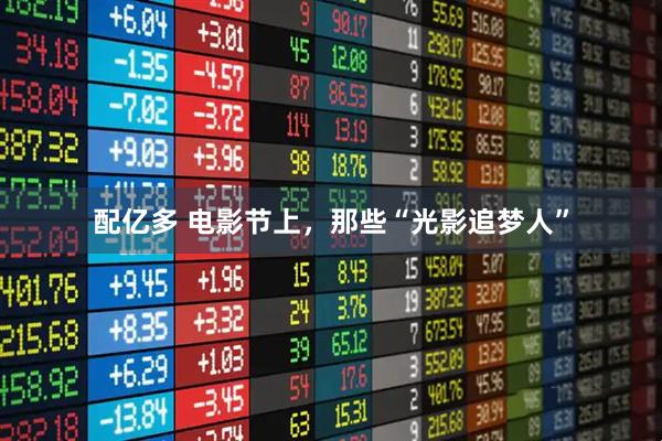 配亿多 电影节上，那些“光影追梦人”