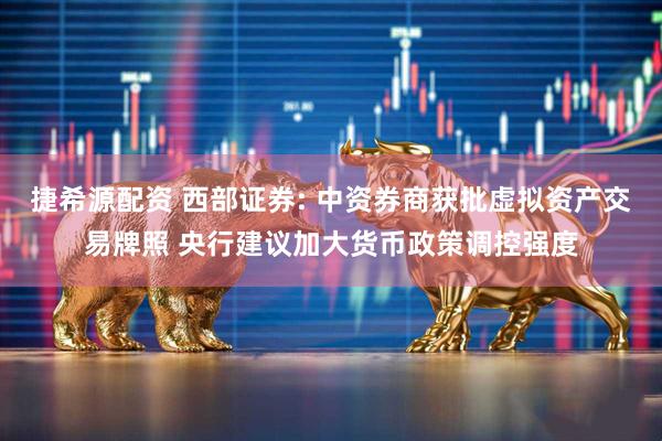 捷希源配资 西部证券: 中资券商获批虚拟资产交易牌照 央行建议加大货币政策调控强度