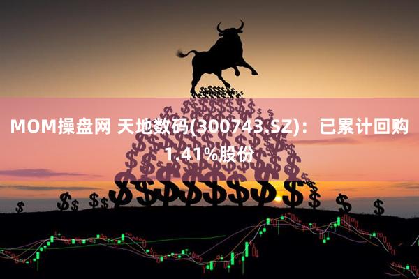 MOM操盘网 天地数码(300743.SZ)：已累计回购1.41%股份