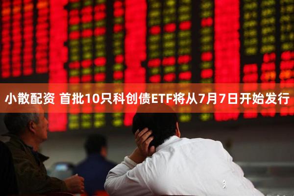 小散配资 首批10只科创债ETF将从7月7日开始发行