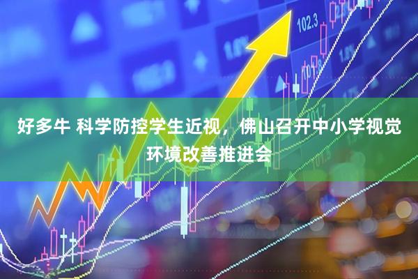 好多牛 科学防控学生近视，佛山召开中小学视觉环境改善推进会