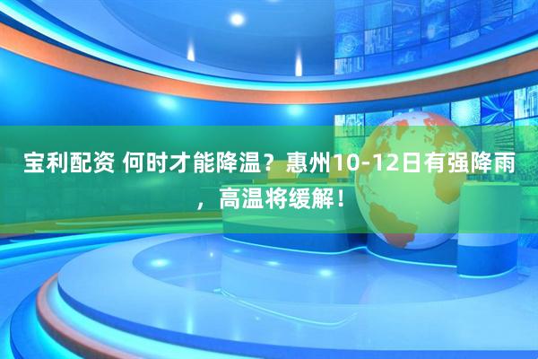宝利配资 何时才能降温？惠州10-12日有强降雨，高温将缓解！