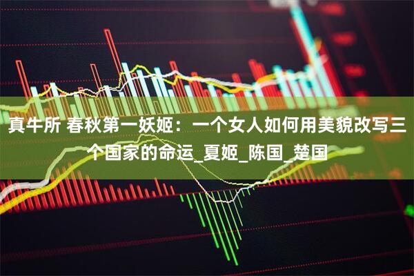 真牛所 春秋第一妖姬：一个女人如何用美貌改写三个国家的命运_夏姬_陈国_楚国