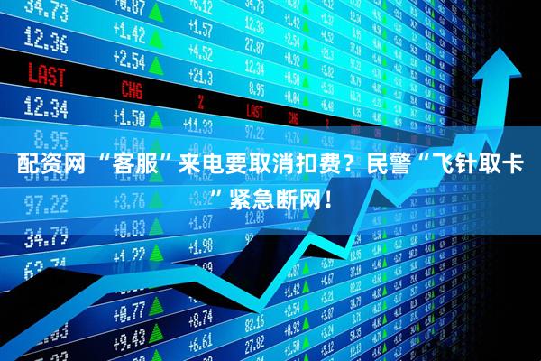 配资网 “客服”来电要取消扣费？民警“飞针取卡”紧急断网！