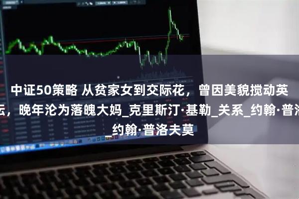 中证50策略 从贫家女到交际花，曾因美貌搅动英国政坛，晚年沦为落魄大妈_克里斯汀·基勒_关系_约翰·普洛夫莫