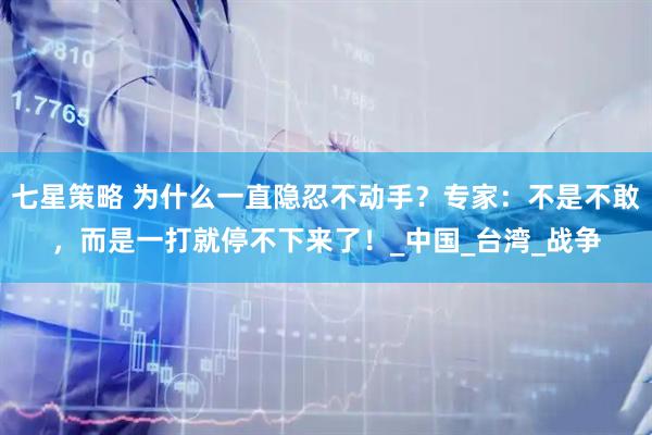 七星策略 为什么一直隐忍不动手？专家：不是不敢，而是一打就停不下来了！_中国_台湾_战争