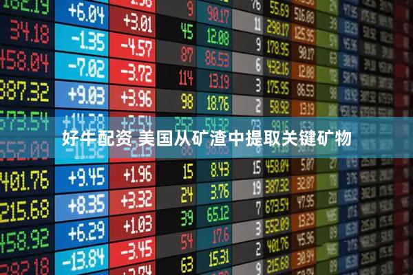 好牛配资 美国从矿渣中提取关键矿物