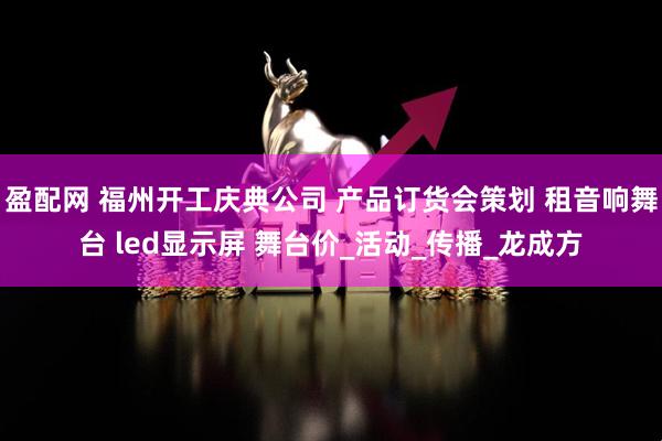 盈配网 福州开工庆典公司 产品订货会策划 租音响舞台 led显示屏 舞台价_活动_传播_龙成方