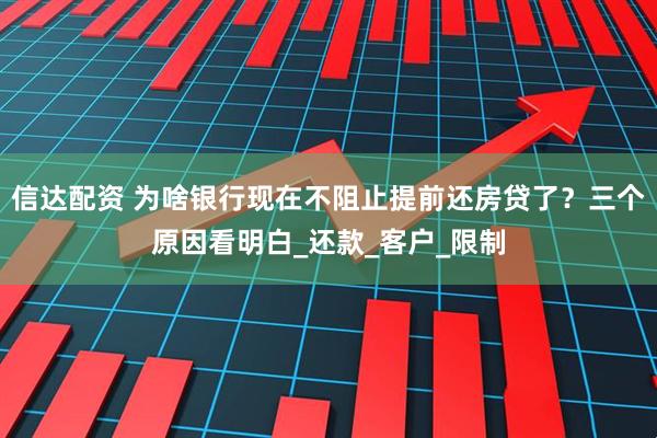 信达配资 为啥银行现在不阻止提前还房贷了？三个原因看明白_还款_客户_限制
