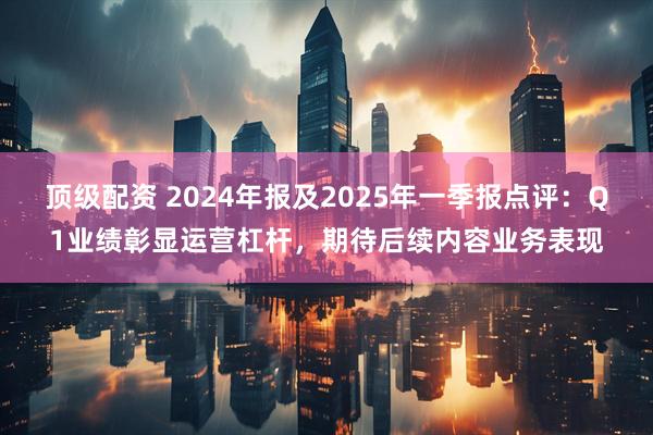 顶级配资 2024年报及2025年一季报点评：Q1业绩彰显运营杠杆，期待后续内容业务表现