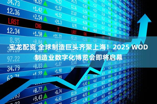 宝龙配资 全球制造巨头齐聚上海！2025 WOD制造业数字化博览会即将启幕