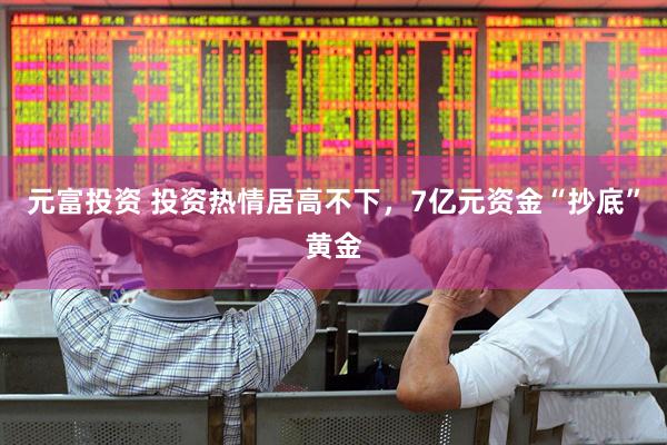 元富投资 投资热情居高不下，7亿元资金“抄底”黄金