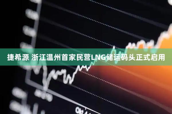 捷希源 浙江温州首家民营LNG储运码头正式启用