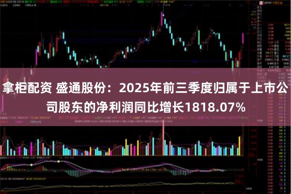 拿柜配资 盛通股份：2025年前三季度归属于上市公司股东的净利润同比增长1818.07%