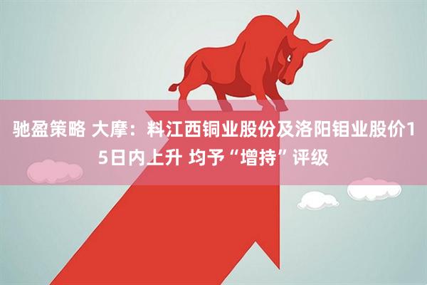 驰盈策略 大摩：料江西铜业股份及洛阳钼业股价15日内上升 均予“增持”评级
