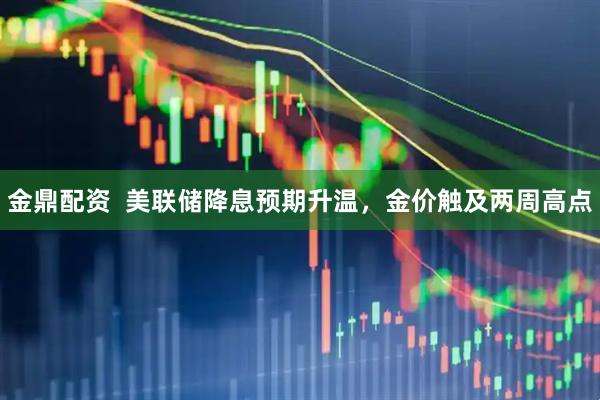 金鼎配资  美联储降息预期升温，金价触及两周高点