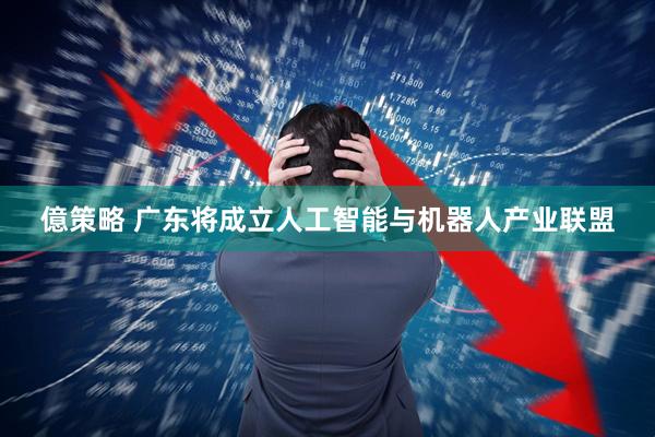 億策略 广东将成立人工智能与机器人产业联盟