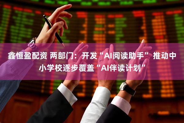 鑫恒盈配资 两部门：开发“AI阅读助手” 推动中小学校逐步覆盖“AI伴读计划”