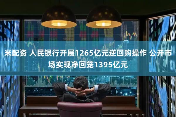 米配资 人民银行开展1265亿元逆回购操作 公开市场实现净回笼1395亿元