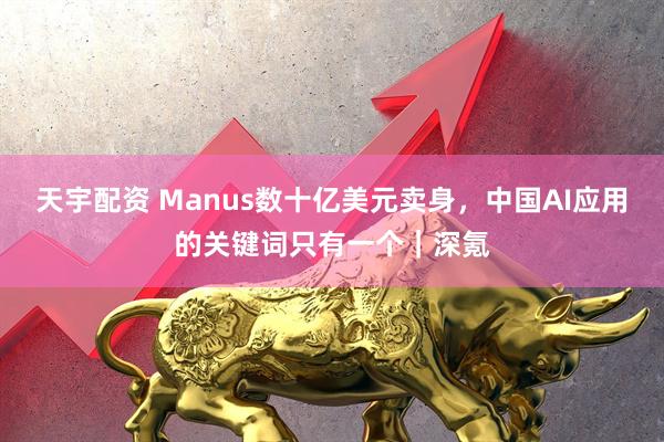 天宇配资 Manus数十亿美元卖身，中国AI应用的关键词只有一个｜深氪