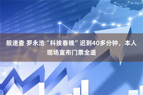 股速查 罗永浩“科技春晚”迟到40多分钟，本人现场宣布门票全退