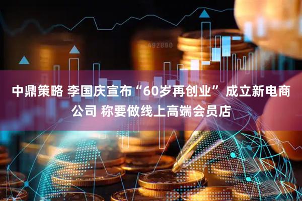 中鼎策略 李国庆宣布“60岁再创业” 成立新电商公司 称要做线上高端会员店
