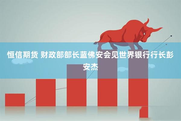 恒信期货 财政部部长蓝佛安会见世界银行行长彭安杰