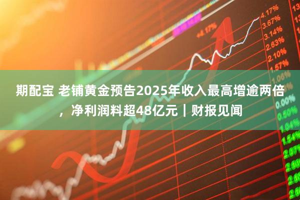 期配宝 老铺黄金预告2025年收入最高增逾两倍，净利润料超48亿元｜财报见闻