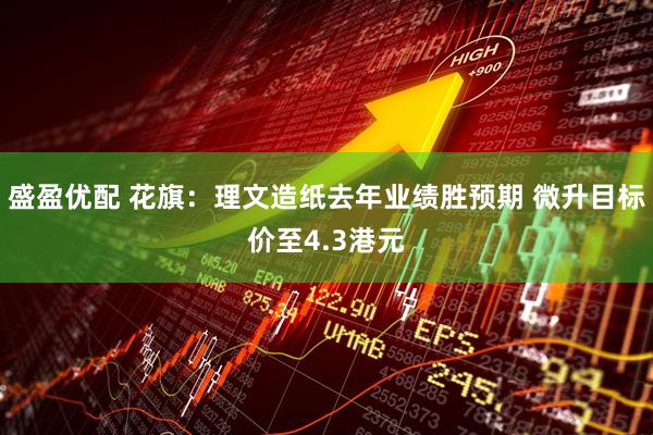 盛盈优配 花旗：理文造纸去年业绩胜预期 微升目标价至4.3港元