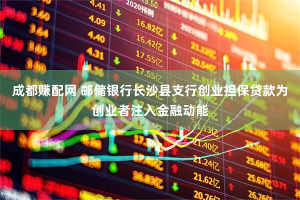 成都赚配网 邮储银行长沙县支行创业担保贷款为创业者注入金融动能