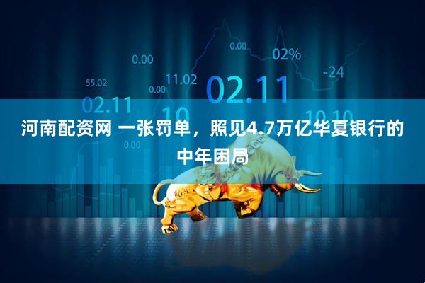 河南配资网 一张罚单，照见4.7万亿华夏银行的中年困局