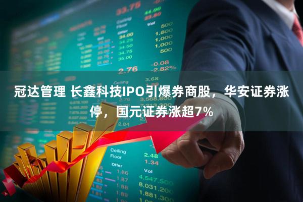 冠达管理 长鑫科技IPO引爆券商股，华安证券涨停，国元证券涨超7%